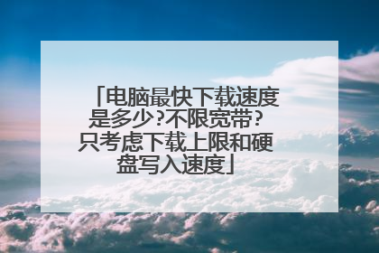 电脑最快下载速度是多少?不限宽带?只考虑下载上限和硬盘写入速度
