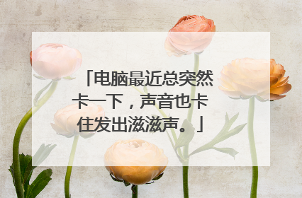 电脑最近总突然卡一下,声音也卡住发出滋滋声。