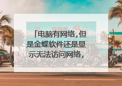 电脑有网络,但是金蝶软件还是显示无法访问网络,是什么问题