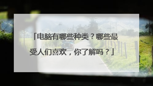 电脑有哪些种类?哪些最受人们喜欢,你了解吗?