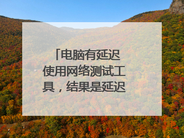 电脑有延迟 使用网络测试工具，结果是延迟毫秒，但是