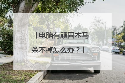 电脑有顽固木马杀不掉怎么办?