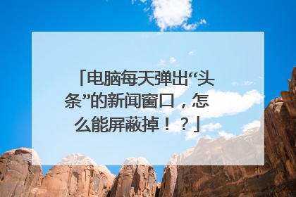 电脑每天弹出“头条”的新闻窗口,怎么能屏蔽掉!?
