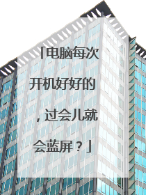 电脑每次开机好好的,过会儿就会蓝屏?