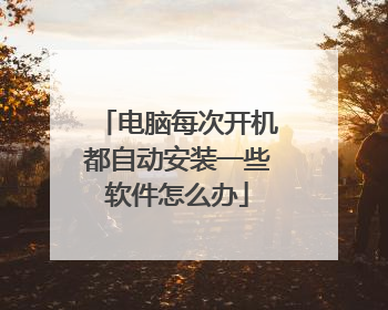 电脑每次开机都自动安装一些软件怎么办