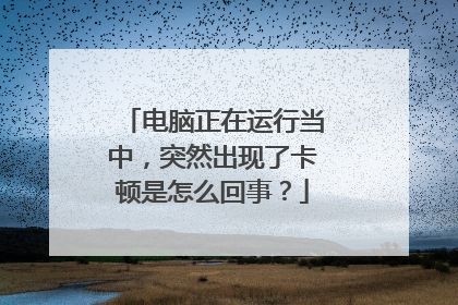 电脑正在运行当中,突然出现了卡顿是怎么回事?