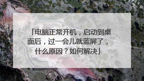 电脑正常开机,启动到桌面后,过一会儿就蓝屏了,什么原因?如何解决