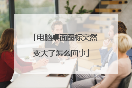 电脑桌面图标突然变大了怎么回事