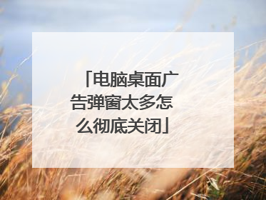 电脑桌面广告弹窗太多怎么彻底关闭