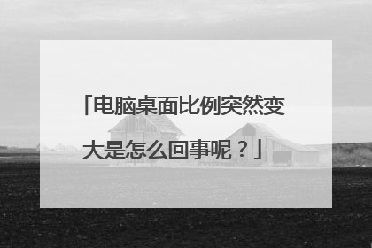 电脑桌面比例突然变大是怎么回事呢？