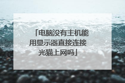 电脑没有主机能用显示器直接连接光猫上网吗