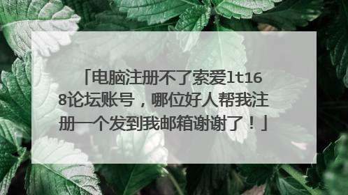 电脑注册不了索爱lt168论坛账号，哪位好人帮我注册一个发到我邮箱谢谢了！