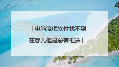 电脑流氓软件找不到在哪儿但是总有推送
