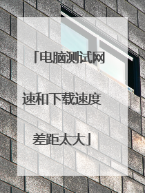 电脑测试网速和下载速度差距太大