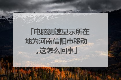 电脑测速显示所在地为河南信阳市移动,这怎么回事