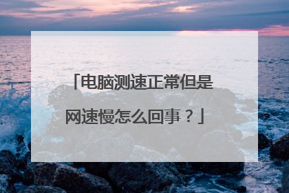 电脑测速正常但是网速慢怎么回事?