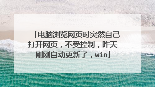 电脑浏览网页时突然自己打开网页,不受控制,昨天刚刚自动更新了,win