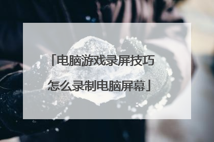 电脑游戏录屏技巧 怎么录制电脑屏幕