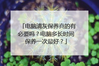 电脑清灰保养真的有必要吗？电脑多长时间保养一次最好？