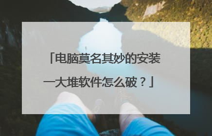 电脑莫名其妙的安装一大堆软件怎么破？