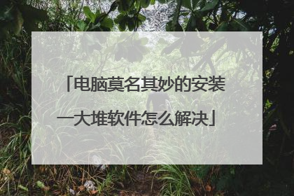 电脑莫名其妙的安装一大堆软件怎么解决