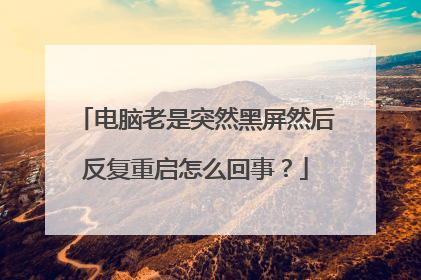 电脑老是突然黑屏然后反复重启怎么回事?