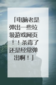 电脑老是弹出一些垃圾游戏网页!!杀毒了还是经常弹出啊!