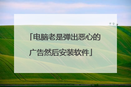 电脑老是弹出恶心的广告然后安装软件