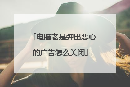 电脑老是弹出恶心的广告怎么关闭