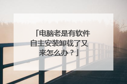 电脑老是有软件自主安装卸载了又来怎么办?