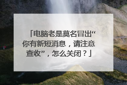 电脑老是莫名冒出“你有新短消息,请注意查收”,怎么关闭?
