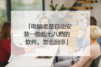 电脑老是自动安装一些乱七八糟的软件。怎么回事