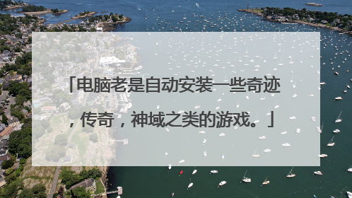 电脑老是自动安装一些奇迹，传奇，神域之类的游戏。