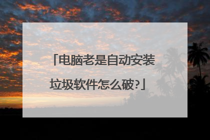 电脑老是自动安装垃圾软件怎么破?