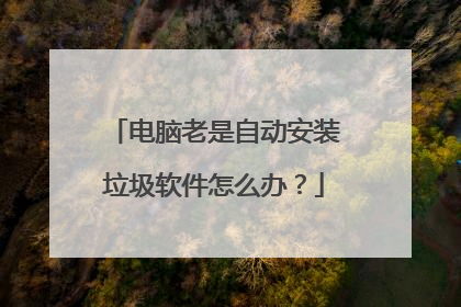电脑老是自动安装垃圾软件怎么办?