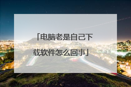 电脑老是自己下载软件怎么回事