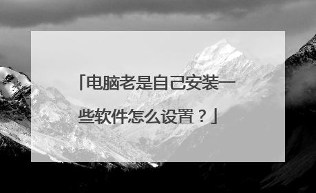 电脑老是自己安装一些软件怎么设置？