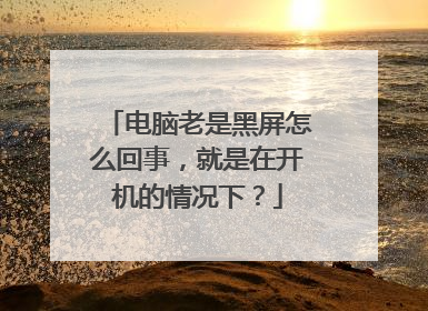 电脑老是黑屏怎么回事,就是在开机的情况下?