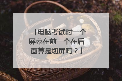 电脑考试时一个屏幕在前一个在后面算是切屏吗？