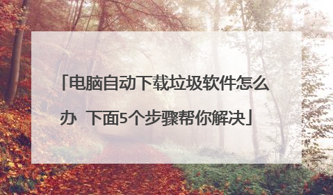 电脑自动下载垃圾软件怎么办 下面5个步骤帮你解决