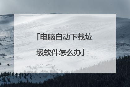 电脑自动下载垃圾软件怎么办