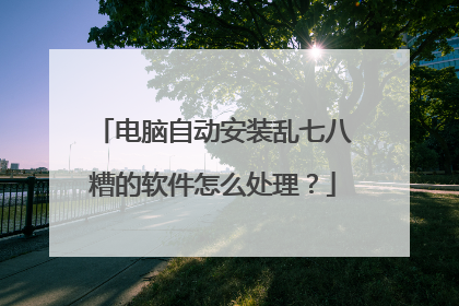 电脑自动安装乱七八糟的软件怎么处理？