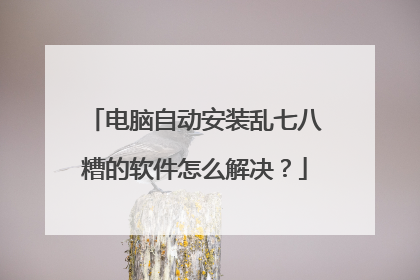 电脑自动安装乱七八糟的软件怎么解决？
