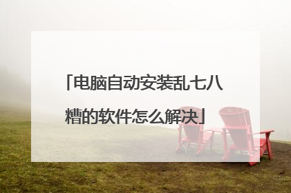 电脑自动安装乱七八糟的软件怎么解决