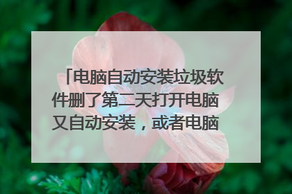 电脑自动安装垃圾软件删了第二天打开电脑又自动安装,或者电脑卡了一下又安装了?