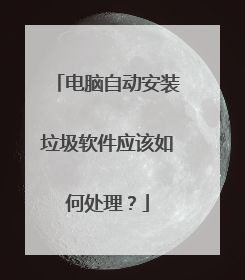 电脑自动安装垃圾软件应该如何处理?