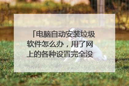 电脑自动安装垃圾软件怎么办，用了网上的各种设置完全没有任何作用？