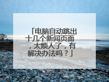电脑自动跳出十几个新闻页面,太烦人了,有解决办法吗?