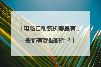 电脑自助装机哪里有,一般都有哪些配件?
