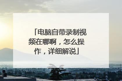 电脑自带录制视频在哪啊，怎么操作，详细解说